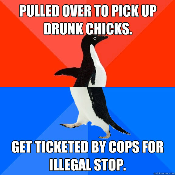 Pulled over to pick up drunk chicks. Get ticketed by cops for illegal stop.  Socially Awesome Awkward Penguin