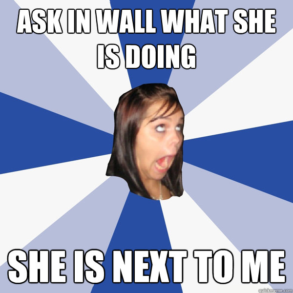 Ask in wall what she is doing She is next to me  Annoying Facebook Girl