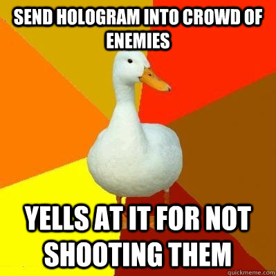 send hologram into crowd of enemies yells at it for not shooting them  Tech Impaired Duck