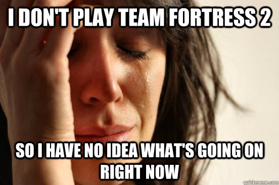I don't play Team fortress 2 So I have no idea what's going on right now  First World Problems
