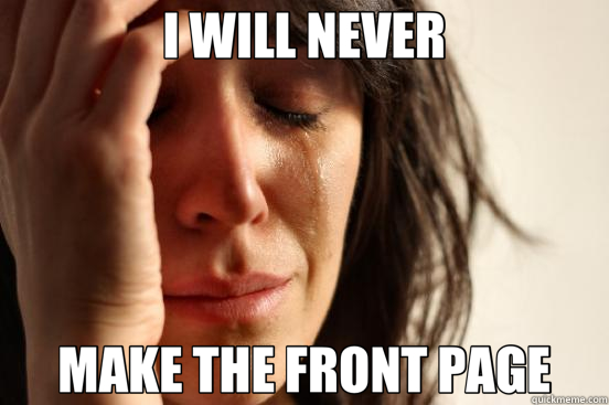 I WILL NEVER MAKE THE FRONT PAGE  First World Problems