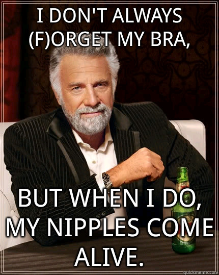 I don't always (f)orget my bra, but when i do, my nipples come alive.  The Most Interesting Man In The World