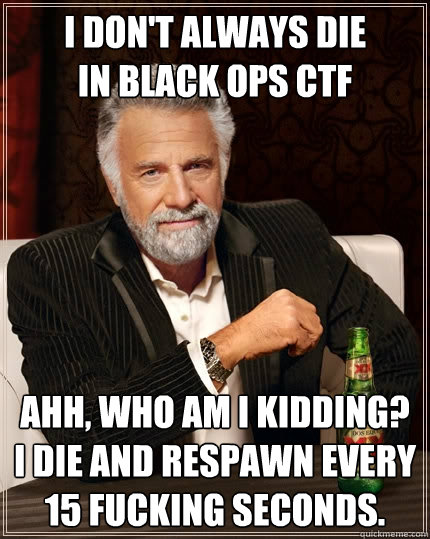 I don't always die 
in Black Ops CTF Ahh, who am I kidding? I die and respawn every 15 fucking seconds.  The Most Interesting Man In The World