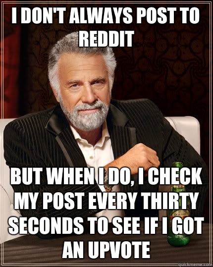 I don't always post to Reddit But when i do, I check my post every thirty seconds to see if I got an upvote  The Most Interesting Man In The World