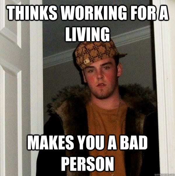 Thinks working for a living  makes you a bad person - Thinks working for a living  makes you a bad person  Scumbag Steve