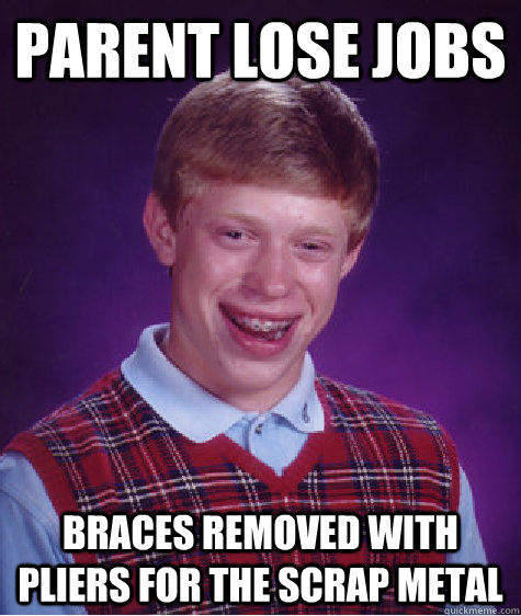 parent lose jobs braces removed with pliers for the scrap metal  Bad Luck Brian