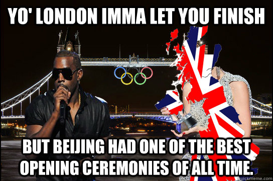 Yo' London imma let you finish but beijing had one of the best opening ceremonies of all time. - Yo' London imma let you finish but beijing had one of the best opening ceremonies of all time.  Misc