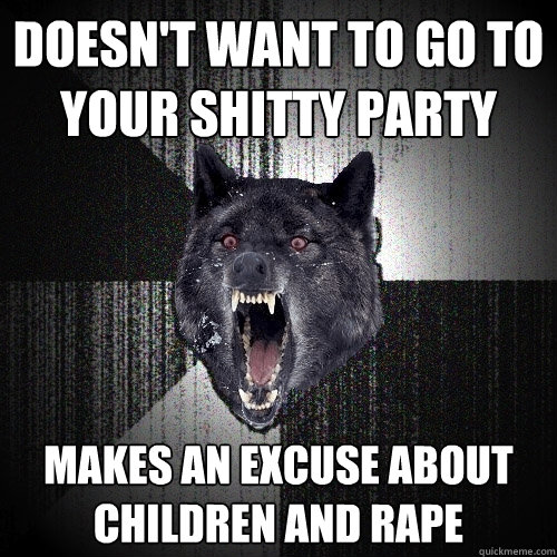 Doesn't want to go to your shitty party Makes an excuse about children and rape  Insanity Wolf
