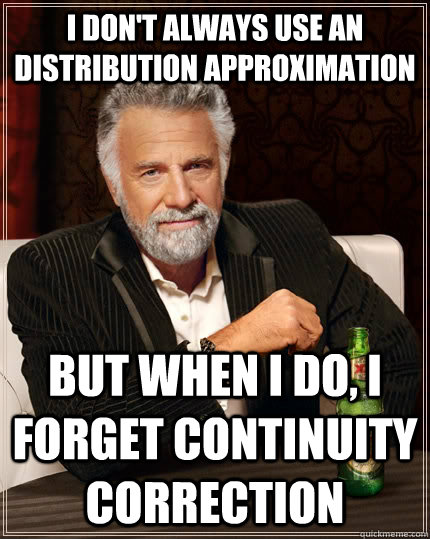 I don't always use an distribution approximation But when i do, I forget continuity correction  The Most Interesting Man In The World