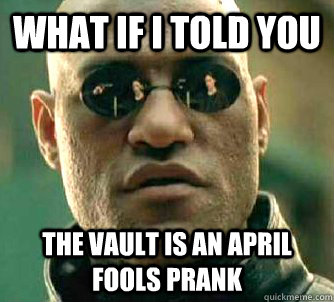 What if I told you the vault is an april fools prank - What if I told you the vault is an april fools prank  What if I told you