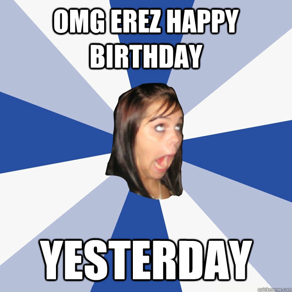 OMG EREZ HAPPY BIRTHDAY  YESTERDAY  Annoying Facebook Girl
