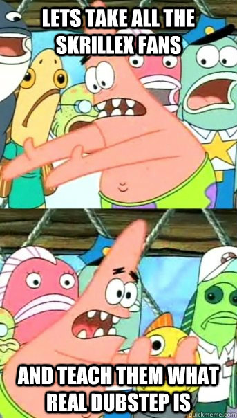 Lets take all the Skrillex fans AND TEACH THEM WHAT REAL DUBSTEP IS  Push it somewhere else Patrick
