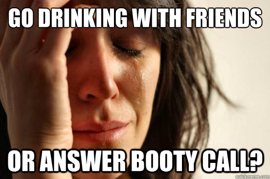 go drinking with friends or answer booty call?  First World Problems