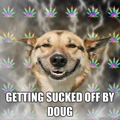  getting sucked off by Doug  Stoner Dog