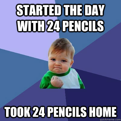 Started the day with 24 pencils Took 24 pencils home  Success Kid