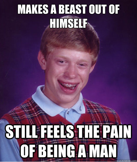 makes a beast out of himself still feels the pain of being a man  Bad Luck Brian