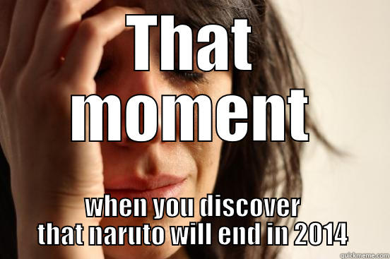 THAT MOMENT WHEN YOU DISCOVER THAT NARUTO WILL END IN 2014 First World Problems