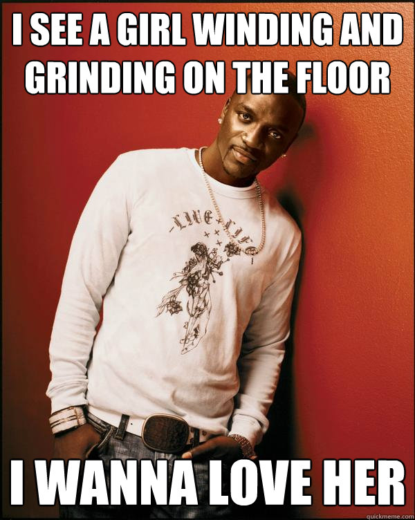 I see a girl winding and grinding on the floor i wanna love her  Advice Akon