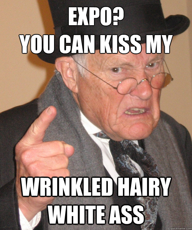 Expo?
You can kiss my Wrinkled hairy white ass - Expo?
You can kiss my Wrinkled hairy white ass  Angry Old Man