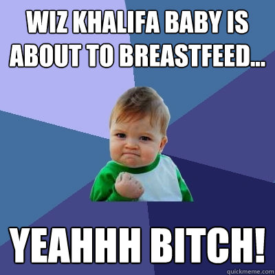 Wiz Khalifa baby is about to breastfeed... Yeahhh bitch!  Success Kid