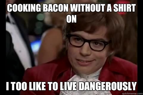 Cooking bacon without a shirt on i too like to live dangerously  Dangerously - Austin Powers