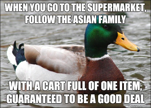 When you go to the supermarket, follow the Asian family with a cart full of one item, guaranteed to be a good deal  Actual Advice Mallard