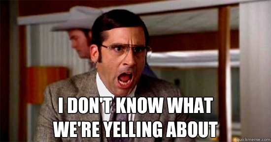 I DON'T KNOW WHAT
WE'RE yelling ABOUT - I DON'T KNOW WHAT
WE'RE yelling ABOUT  Brick Tamland Rioting