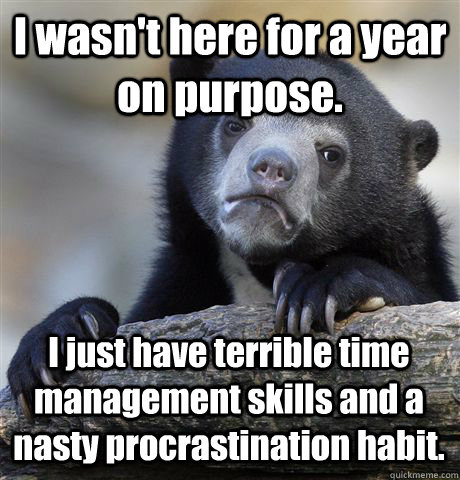I wasn't here for a year on purpose. I just have terrible time management skills and a nasty procrastination habit. - I wasn't here for a year on purpose. I just have terrible time management skills and a nasty procrastination habit.  Confession Bear