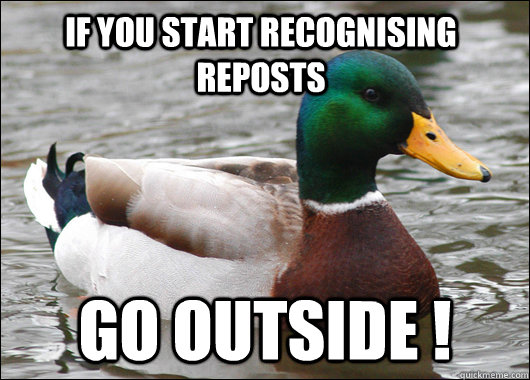 If you start recognising reposts GO OUTSIDE !  Actual Advice Mallard