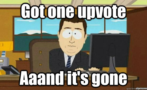 Got one upvote Aaand it's gone  anditsgone
