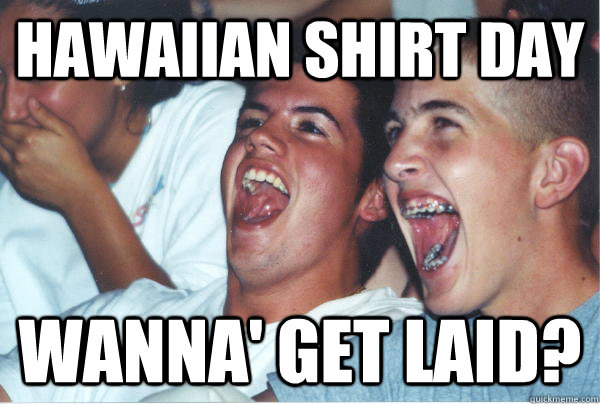 Hawaiian shirt day wanna' get laid?  Immature High Schoolers