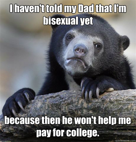 I haven't told my Dad that I'm bisexual yet because then he won't help me pay for college.  - I haven't told my Dad that I'm bisexual yet because then he won't help me pay for college.   Confession Bear