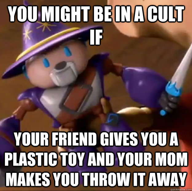 You might be in a cult if Your friend gives you a plastic toy and your mom makes you throw it away  Sparlock