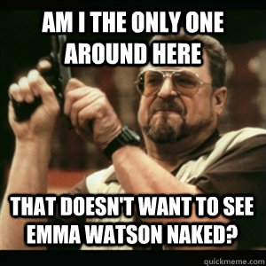 Am i the only one around here That doesn't want to see Emma Watson naked?  - Am i the only one around here That doesn't want to see Emma Watson naked?   Misc