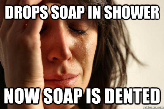drops soap in shower now soap is dented  First World Problems