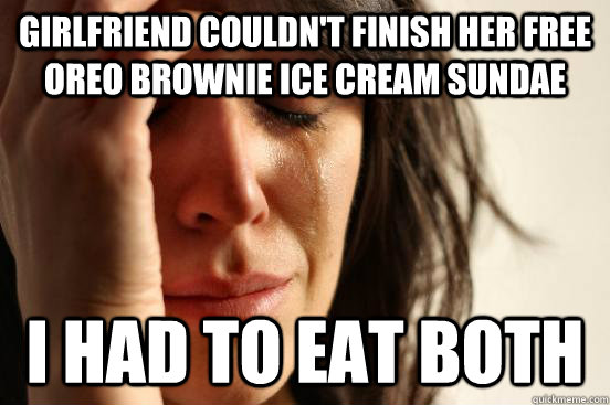 Girlfriend couldn't finish her free oreo brownie ice cream sundae  I had to eat both  First World Problems