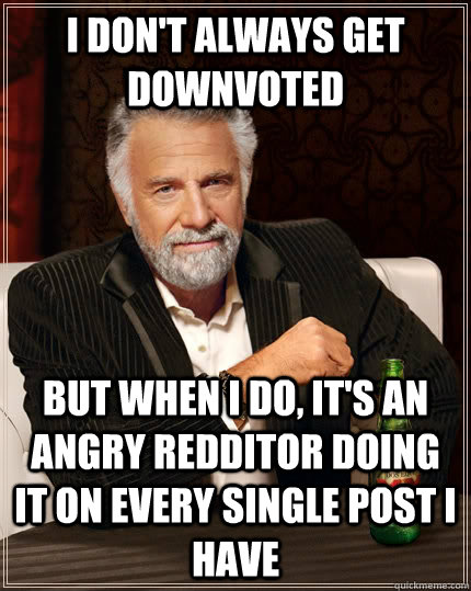I don't always get downvoted but when i do, it's an angry redditor doing it on every single post I have  The Most Interesting Man In The World