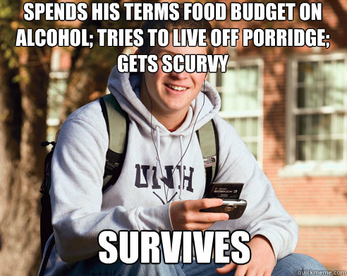 spends his terms food budget on alcohol; tries to live off porridge; gets scurvy survives Caption 3 goes here  College Freshman