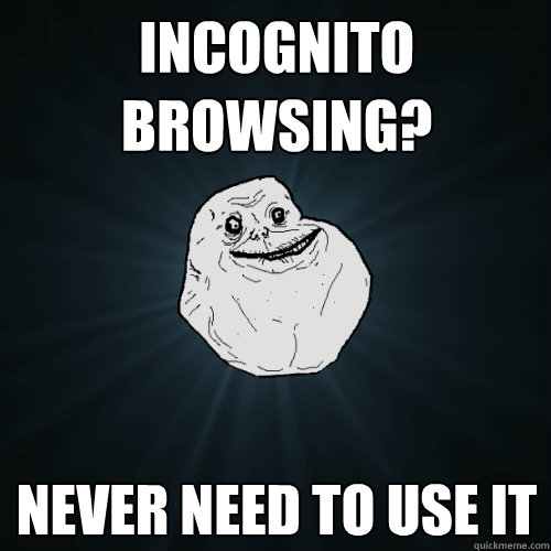 incognito browsing? never need to use it  Forever Alone