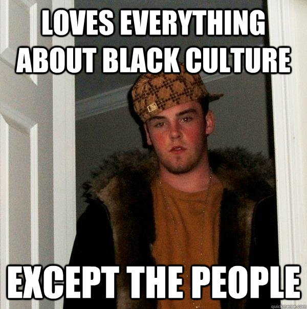 loves everything about black culture except the people - loves everything about black culture except the people  Scumbag Steve