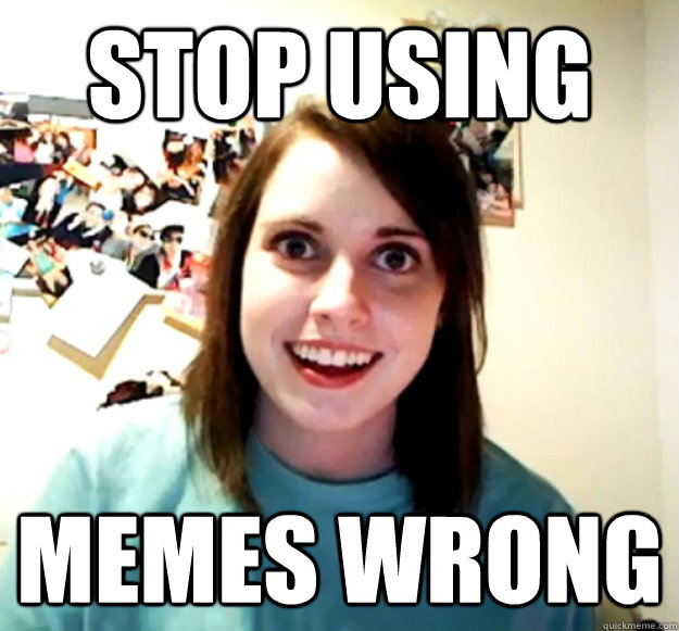 STOP USING MEMES WRONG  Overly Attached Girlfriend