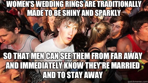 Women's wedding rings are traditionally made to be shiny and sparkly So that men can see them from far away and immediately know they're married and to stay away  Sudden Clarity Clarence