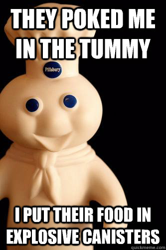 they poked me in the tummy I put their food in explosive canisters  