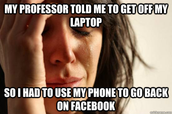 My professor told me to get off my laptop  so i had to use my phone to gO BACK on facebook  First World Problems