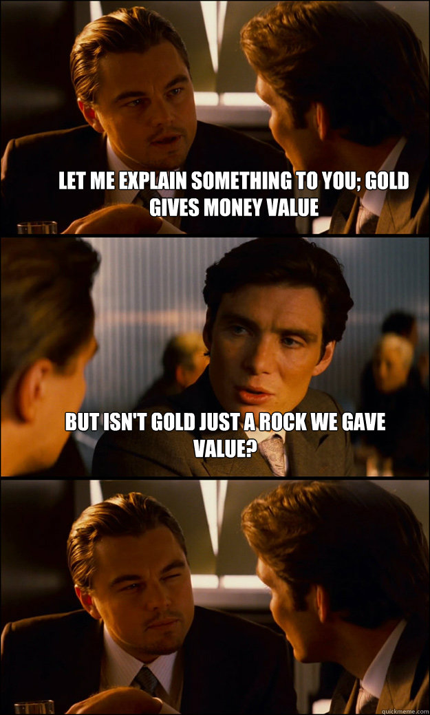 let me explain something to you; gold gives money value but isn't gold just a rock we gave value?   Inception