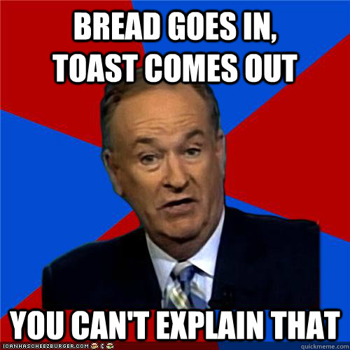 Bread goes in,            toast comes out You can't explain that - Bread goes in,            toast comes out You can't explain that  Bill OReilly