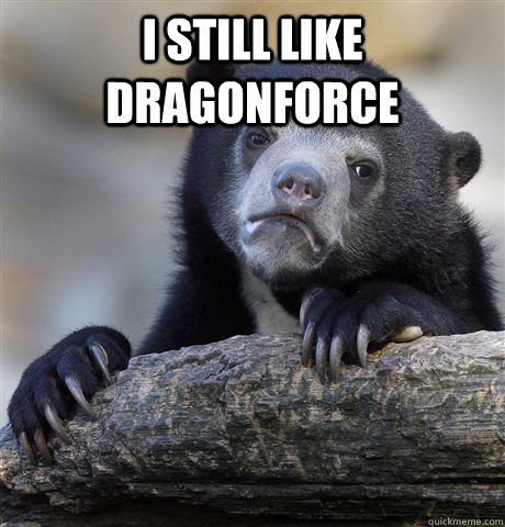 I still like Dragonforce   Confession Bear
