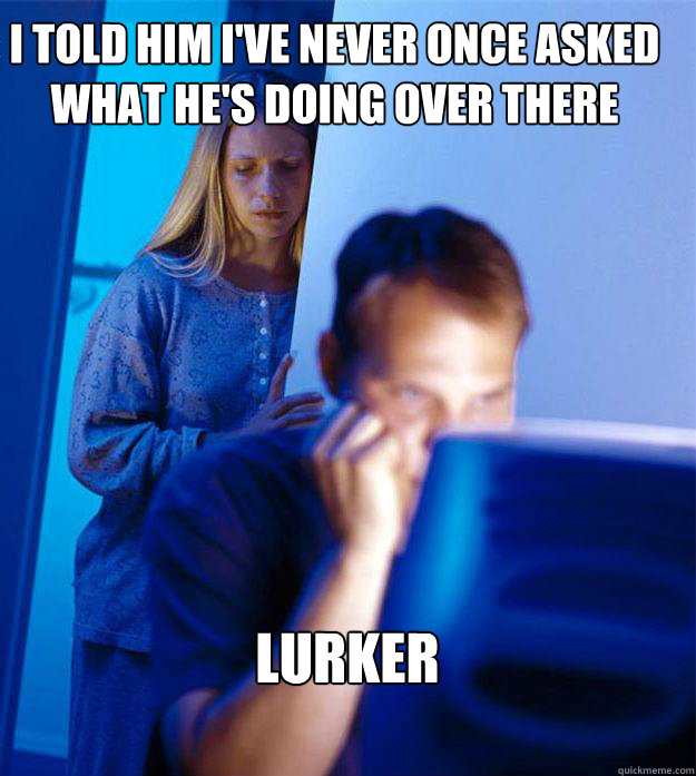 i told him i've never once asked what he's doing over there lurker  Redditors Wife