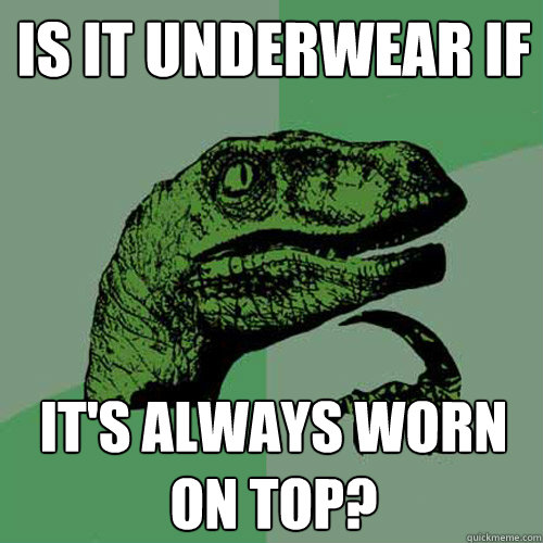 Is it underwear if  it's always worn on top?  Philosoraptor