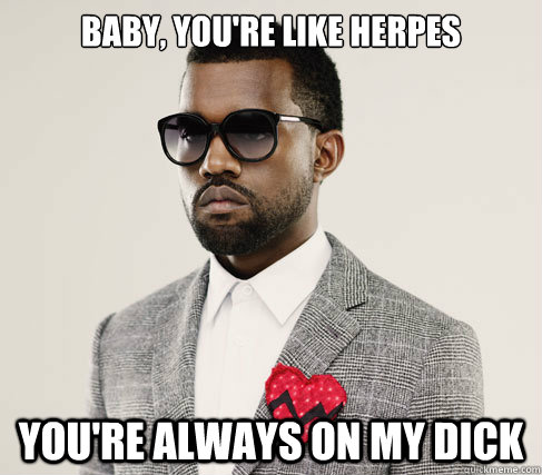 baby, you're like herpes you're always on my dick  Romantic Kanye